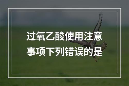 过氧乙酸使用注意事项下列错误的是