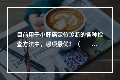 目前用于小肝癌定位诊断的各种检查方法中，哪项最优？（　　）