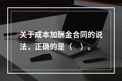 关于成本加酬金合同的说法，正确的是（　）。