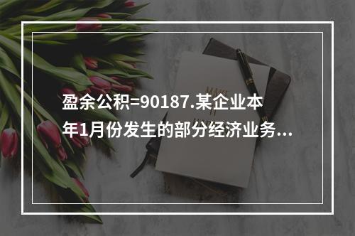 盈余公积=90187.某企业本年1月份发生的部分经济业务如下