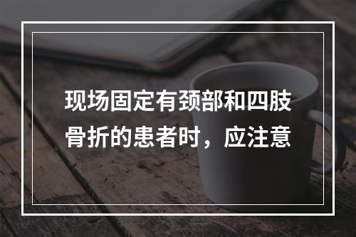 现场固定有颈部和四肢骨折的患者时，应注意