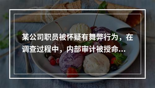 某公司职员被怀疑有舞弊行为，在调查过程中，内部审计被授命与该