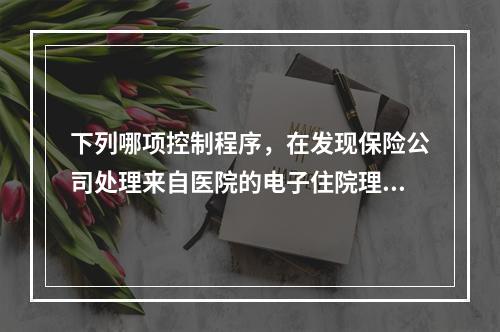 下列哪项控制程序，在发现保险公司处理来自医院的电子住院理赔业