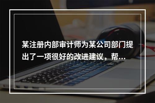 某注册内部审计师为某公司部门提出了一项很好的改进建议，帮助该