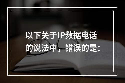 以下关于IP数据电话的说法中，错误的是：