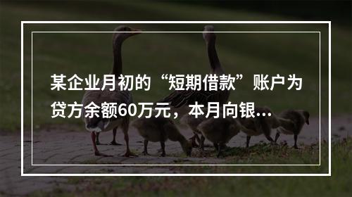 某企业月初的“短期借款”账户为贷方余额60万元，本月向银行借