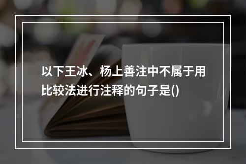 以下王冰、杨上善注中不属于用比较法进行注释的句子是()