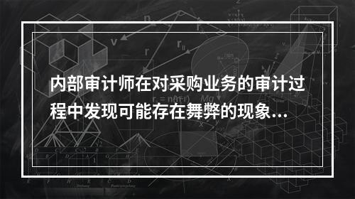 内部审计师在对采购业务的审计过程中发现可能存在舞弊的现象。首