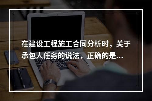 在建设工程施工合同分析时，关于承包人任务的说法，正确的是（　