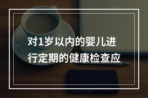 对1岁以内的婴儿进行定期的健康检查应