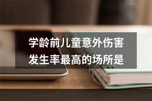 学龄前儿童意外伤害发生率最高的场所是