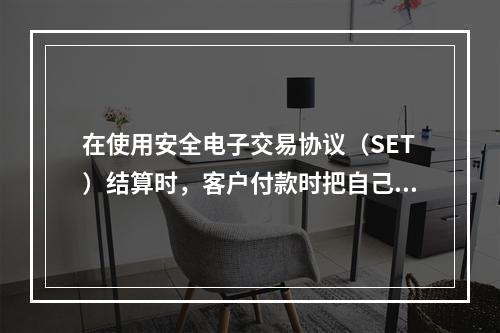 在使用安全电子交易协议（SET）结算时，客户付款时把自己的信