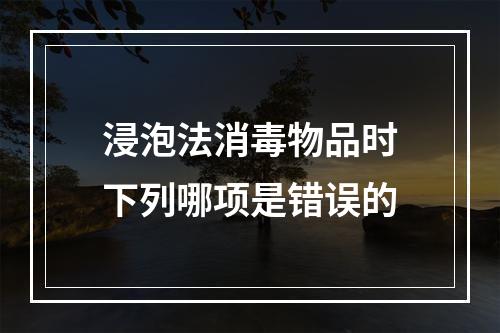 浸泡法消毒物品时下列哪项是错误的