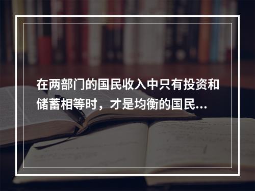 在两部门的国民收入中只有投资和储蓄相等时，才是均衡的国民收入