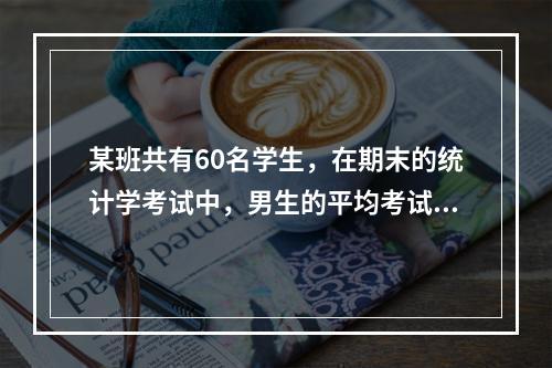 某班共有60名学生，在期末的统计学考试中，男生的平均考试成绩