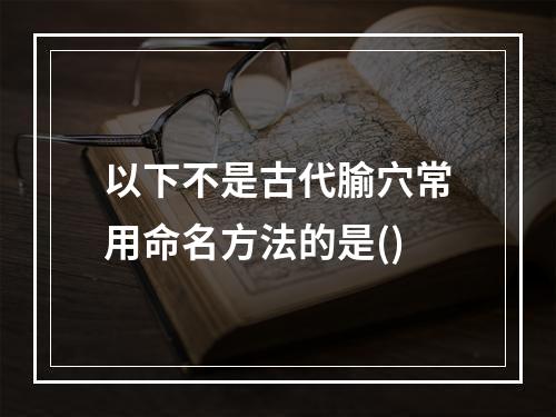 以下不是古代腧穴常用命名方法的是()