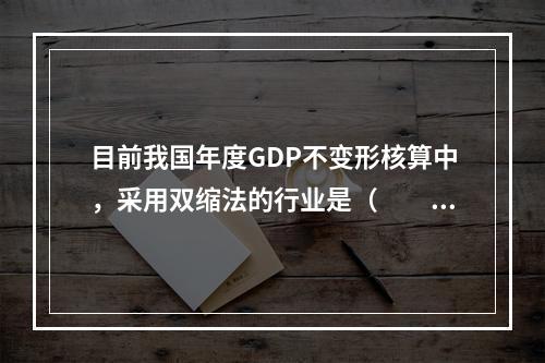 目前我国年度GDP不变形核算中，采用双缩法的行业是（　　）。