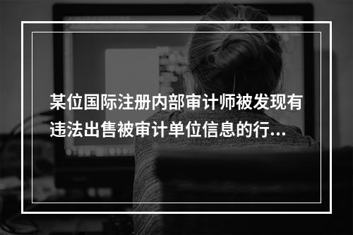 某位国际注册内部审计师被发现有违法出售被审计单位信息的行为，