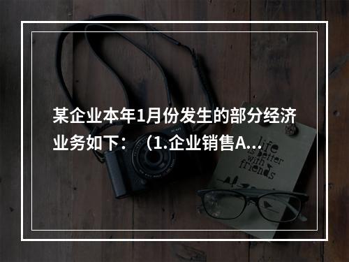 某企业本年1月份发生的部分经济业务如下：（1.企业销售A.产