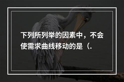 下列所列举的因素中，不会使需求曲线移动的是（.