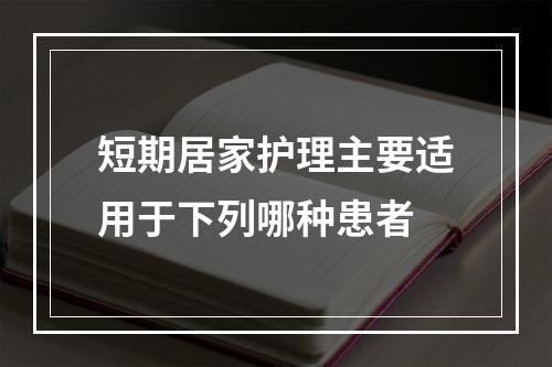 短期居家护理主要适用于下列哪种患者