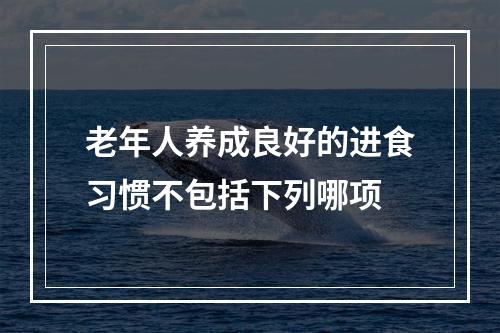 老年人养成良好的进食习惯不包括下列哪项