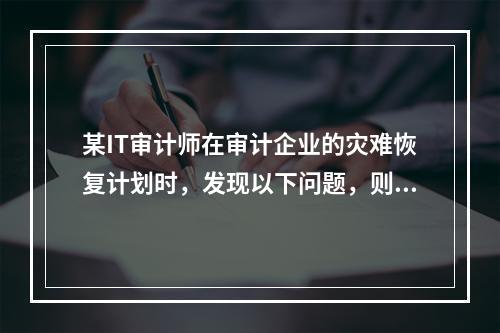 某IT审计师在审计企业的灾难恢复计划时，发现以下问题，则属于