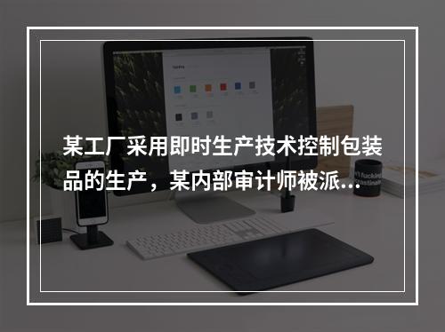 某工厂采用即时生产技术控制包装品的生产，某内部审计师被派遣前