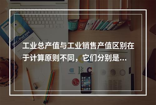 工业总产值与工业销售产值区别在于计算原则不同，它们分别是以（