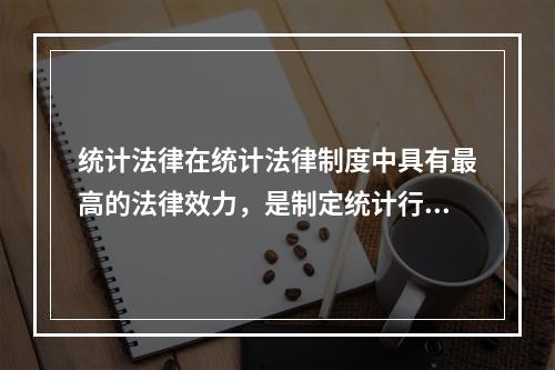 统计法律在统计法律制度中具有最高的法律效力，是制定统计行政法