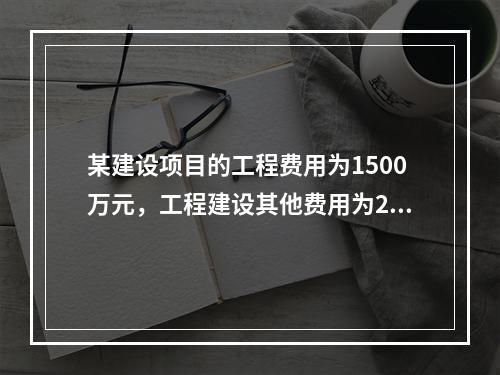 某建设项目的工程费用为1500万元，工程建设其他费用为200