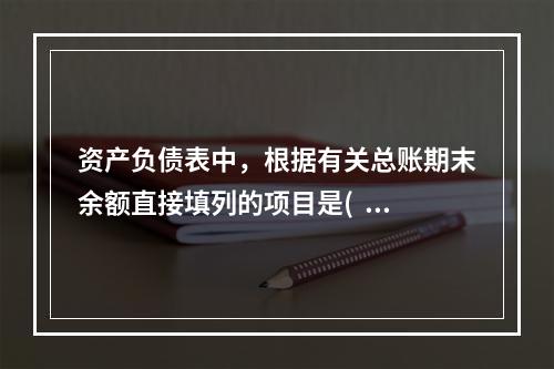 资产负债表中，根据有关总账期末余额直接填列的项目是(   ）