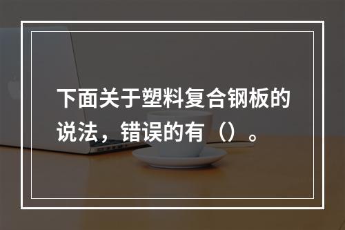 下面关于塑料复合钢板的说法，错误的有（）。