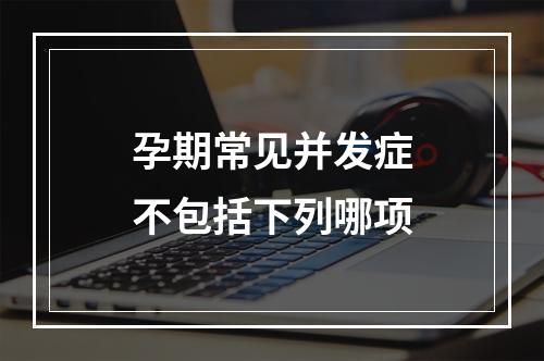 孕期常见并发症不包括下列哪项