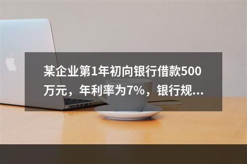 某企业第1年初向银行借款500万元，年利率为7%，银行规定