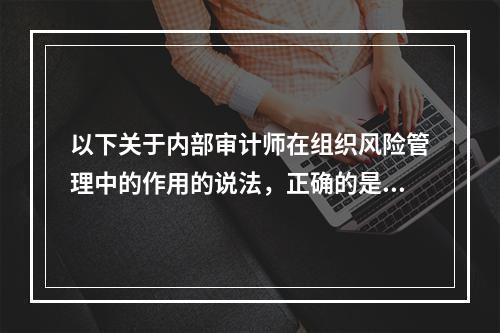 以下关于内部审计师在组织风险管理中的作用的说法，正确的是：