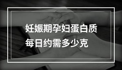 妊娠期孕妇蛋白质每日约需多少克