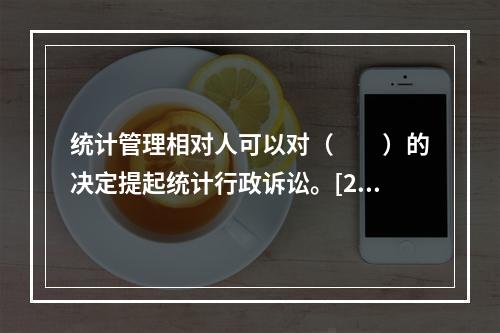 统计管理相对人可以对（　　）的决定提起统计行政诉讼。[20