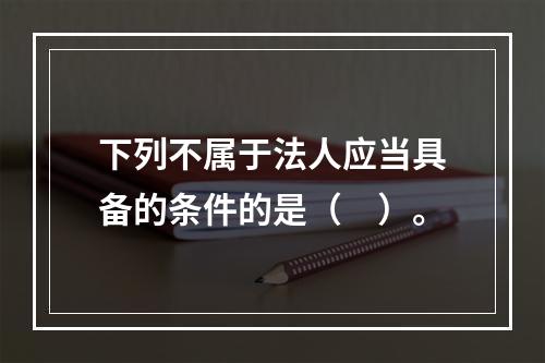 下列不属于法人应当具备的条件的是（　）。