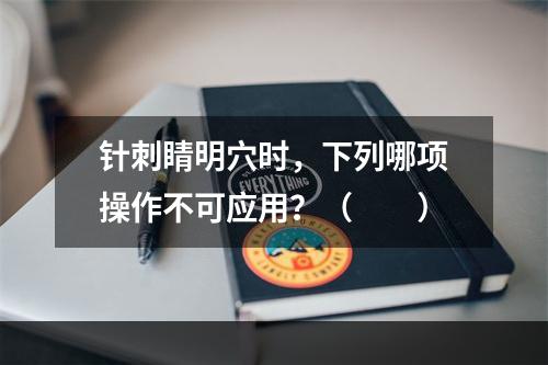 针刺睛明穴时，下列哪项操作不可应用？（　　）