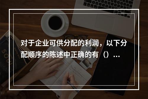 对于企业可供分配的利润，以下分配顺序的陈述中正确的有（）。