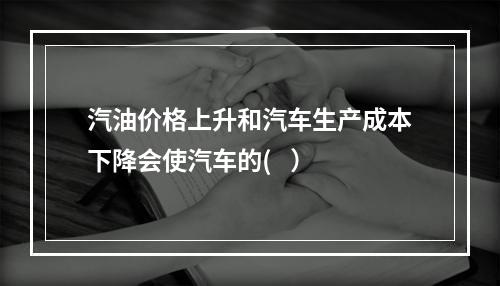 汽油价格上升和汽车生产成本下降会使汽车的(   ）