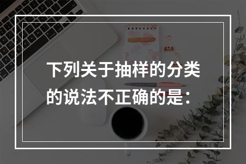 下列关于抽样的分类的说法不正确的是：