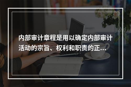 内部审计章程是用以确定内部审计活动的宗旨、权利和职责的正式文