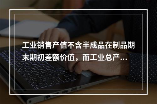 工业销售产值不含半成品在制品期末期初差额价值，而工业总产值包