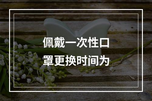 佩戴一次性口罩更换时间为