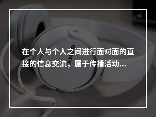 在个人与个人之间进行面对面的直接的信息交流，属于传播活动中的