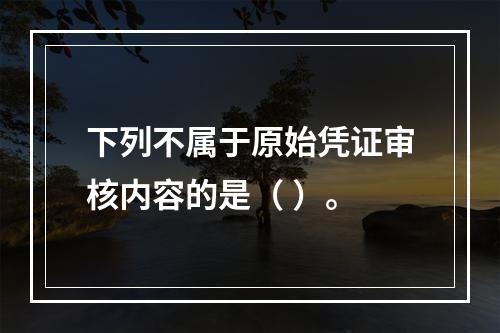 下列不属于原始凭证审核内容的是（ ）。