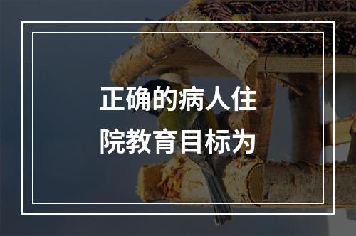 正确的病人住院教育目标为