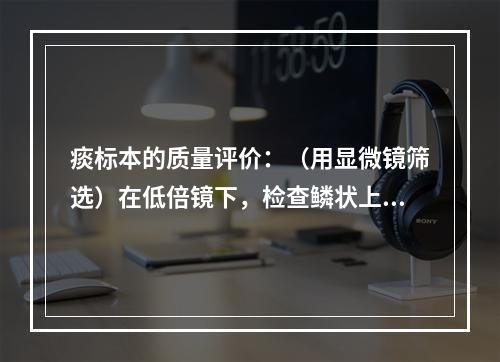 痰标本的质量评价：（用显微镜筛选）在低倍镜下，检查鳞状上皮细